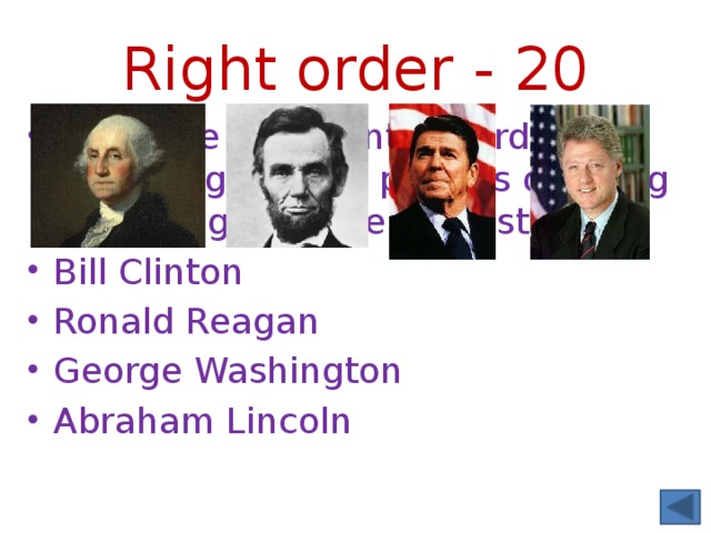 Right order - 20 Put these presidents in order according to their periods of ruling beginning with the earliest one: Bill Clinton Ronald Reagan George Washington Abraham Lincoln 
