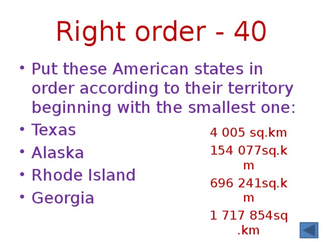 Right order - 40 Put these American states in order according to their territory beginning with the smallest one: Texas Alaska Rhode Island Georgia 4 005 sq.km 154 077sq.km 696 241sq.km 1 717 854sq.km 