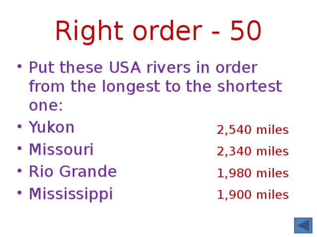 Right order - 50 Put these USA rivers in order from the longest to the shortest one: Yukon  Missouri Rio Grande Mississippi 2,540 miles 2,340 miles 1,980 miles 1,900 miles 