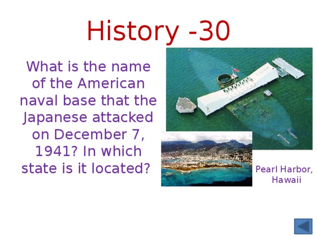 History -30 What is the name of the American naval base that the Japanese attacked on December 7, 1941? In which state is it located? Pearl Harbor, Hawaii 