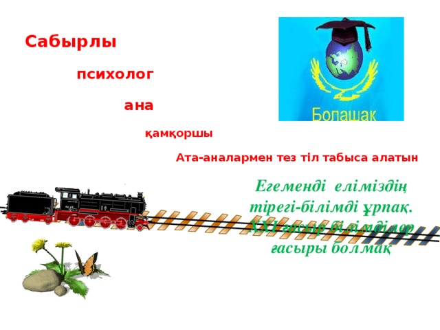 Сабырлы психолог ана қамқоршы Ата-аналармен тез тіл табыса алатын Егеменді еліміздің тірегі-білімді ұрпақ. ХХІ ғасыр білімділер ғасыры болмақ 