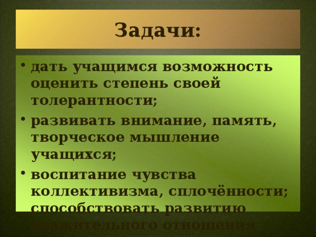 Задачи: дать учащимся возможность оценить степень своей толерантности; развивать внимание, память, творческое мышление учащихся; воспитание чувства коллективизма, сплочённости; способствовать развитию уважительного отношения между учащимися.  