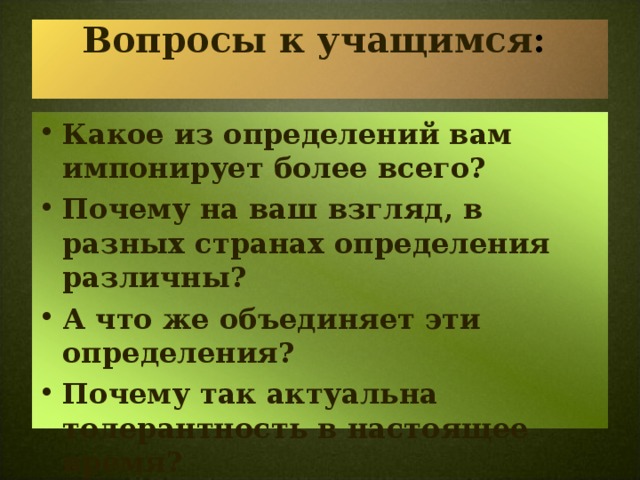 Вопросы к учащимся :   Какое из определений вам импонирует более всего? Почему на ваш взгляд, в разных странах определения различны? А что же объединяет эти определения? Почему так актуальна толерантность в настоящее время? 