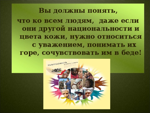  Вы должны понять, что ко всем людям, даже если они другой национальности и цвета кожи, нужно относиться с уважением, понимать их горе, сочувствовать им в беде! 
