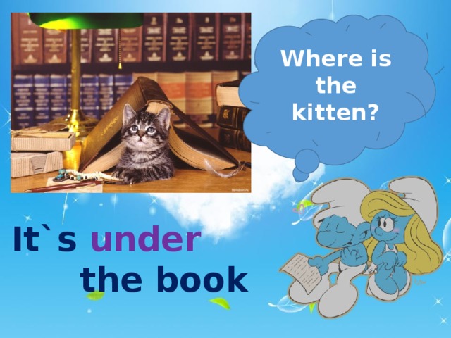 Where is the kitten? It`s under     the book  
