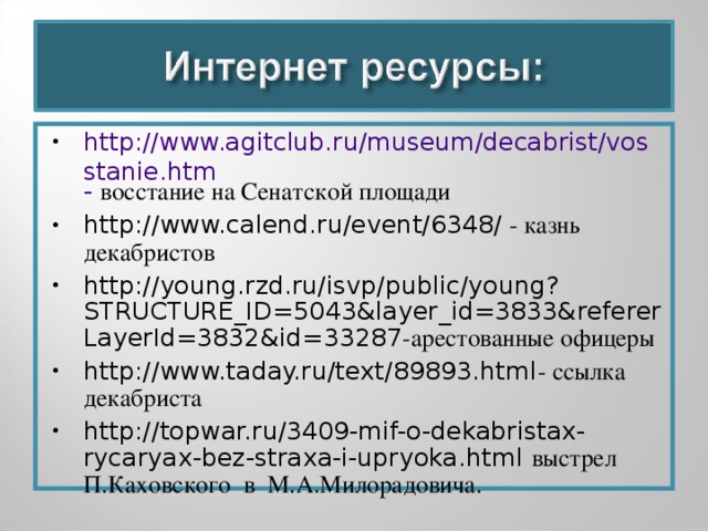 http://www.agitclub.ru/museum/decabrist/vosstanie.htm -  восстание на Сенатской площади http://www.calend.ru/event/6348/ - казнь декабристов http://young.rzd.ru/isvp/public/young?STRUCTURE_ID=5043&layer_id=3833&refererLayerId=3832&id=33287 -арестованные офицеры http://www.taday.ru/text/89893.html - ссылка декабриста http://topwar.ru/3409-mif-o-dekabristax-rycaryax-bez-straxa-i-upryoka.html выстрел П.Каховского в М.А.Милорадовича.  