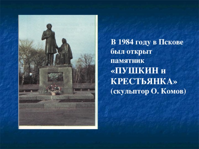    В 1984 году в Пскове был открыт памятник «ПУШКИН и КРЕСТЬЯНКА» (скульптор О. Комов) 