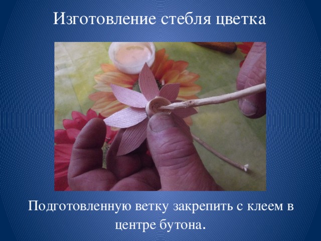 Изготовление стебля цветка Подготовленную ветку закрепить с клеем в центре бутона . 