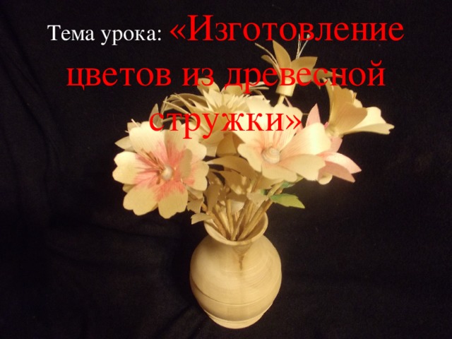 Тема урока: «Изготовление цветов из древесной стружки» 
