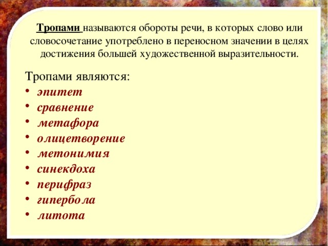 Тропами  называются обороты речи, в которых слово или словосочетание употреблено в переносном значении в целях достижения большей художественной выразительности. Тропами являются: эпитет сравнение метафора олицетворение метонимия синекдоха перифраз гипербола литота  