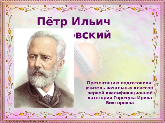 Пётр Ильич Чайковский Презентацию подготовила: учитель начальных классов первой квалификационной категории Горечуха Ирина Викторовна