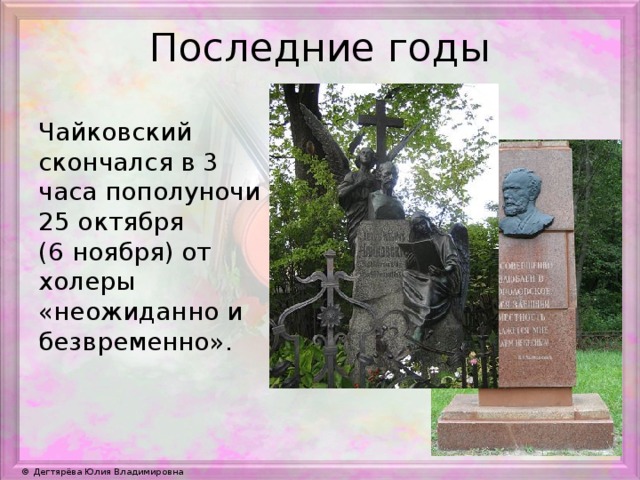 Последние годы Чайковский скончался в 3 часа пополуночи 25 октября (6 ноября) от холеры «неожиданно и безвременно».