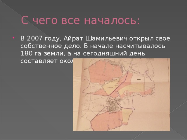 С чего все началось: В 2007 году, Айрат Шамильевич открыл свое собственное дело. В начале насчитывалось 180 га земли, а на сегодняшний день составляет около 2 тыс.га 