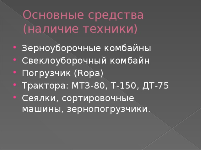 Основные средства  (наличие техники) Зерноуборочные комбайны Свеклоуборочный комбайн Погрузчик (Ropa) Трактора: МТЗ-80, Т-150, ДТ-75 Сеялки, сортировочные  машины, зернопогрузчики. 