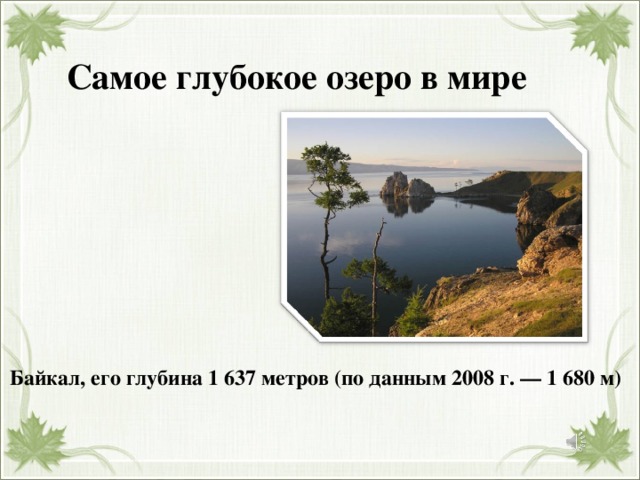 Самое глубокое озеро в мире Байкал, его глубина 1 637 метров (по данным 2008 г. — 1 680 м)  