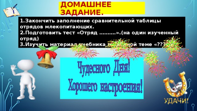 Домашнее задание. 1.Закончить заполнение сравнительной таблицы отрядов млекопитающих. 2.Подготовить тест «Отряд ……….».(на один изученный отряд) 3.Изучить материал учебника по данной теме «?????». 