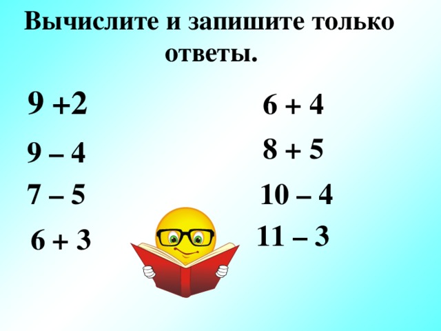 Вычислите и запишите только ответы.   9 +2  6 + 4 8 + 5 9 – 4  7 – 5 10 – 4 11 – 3 6 + 3 