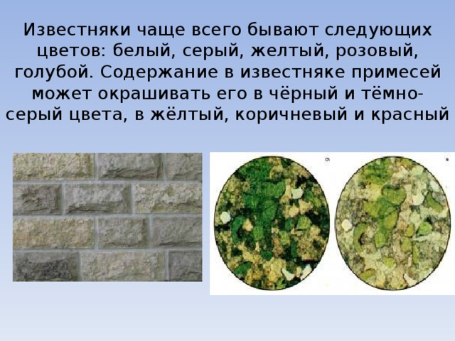 Известняки чаще всего бывают следующих цветов: белый, серый, желтый, розовый, голубой. Содержание в известняке примесей может окрашивать его в чёрный и тёмно-серый цвета, в жёлтый, коричневый и красный 