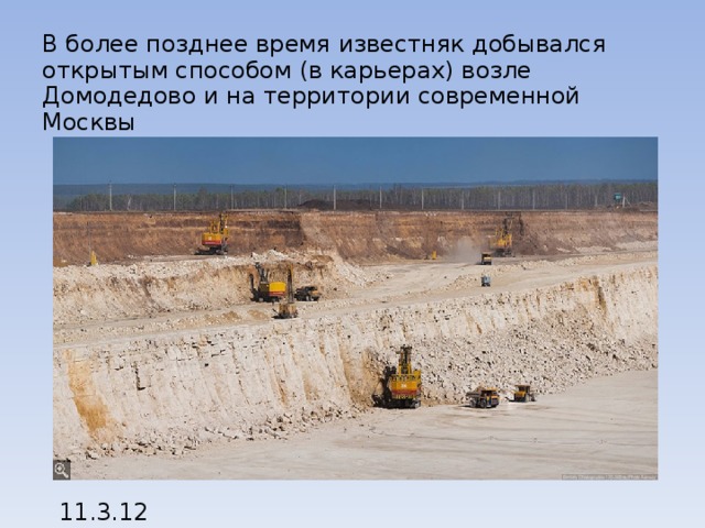 В более позднее время известняк добывался открытым способом (в карьерах) возле Домодедово и на территории современной Москвы 