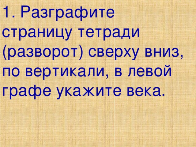 1. Разграфите страницу тетради (разворот) сверху вниз, по вертикали, в левой графе укажите века. 