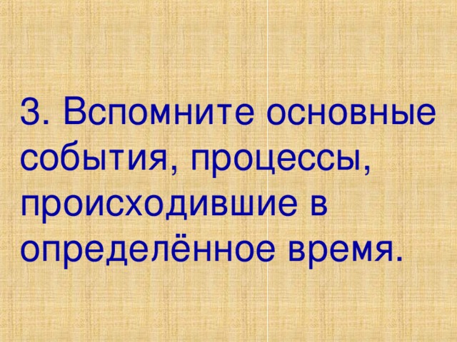 3. Вспомните основные события, процессы, происходившие в определённое время. 