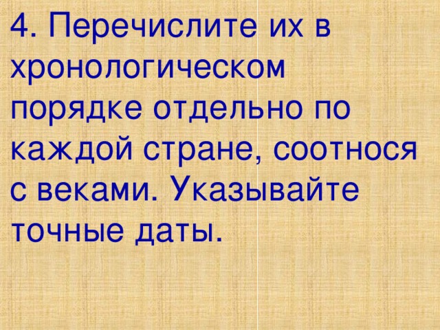 4. Перечислите их в хронологическом порядке отдельно по каждой стране, соотнося с веками. Указывайте точные даты. 