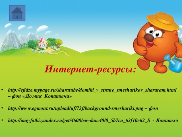 Интернет-ресурсы:  http://ejidze.mypage.ru/sharatube/domiki_v_strane_smesharikov_shararam.html – фон «Домик Копатыча»  http://www.egmont.ru/upload/uf/73f/background-smeshariki.png – фон  http://img-fotki.yandex.ru/get/4608/ew-dan.40/0_5b7ca_63f10e62_S - Копатыч 