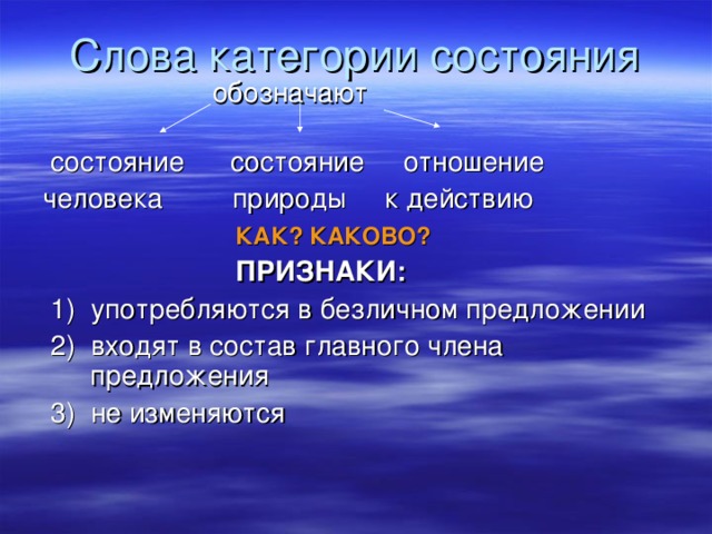 Слова категории состояния  обозначают   состояние состояние отношение человека природы к действию  КАК? КАКОВО?   ПРИЗНАКИ:  1) употребляются в безличном предложении  2) входят в состав главного члена предложения  3) не изменяются 