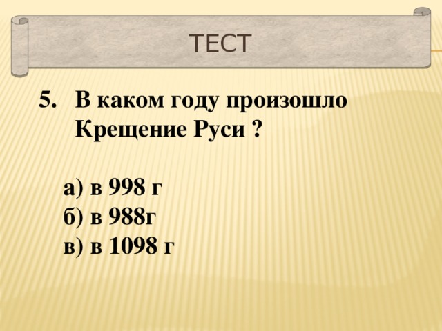 Тест В каком году произошло Крещение Руси ?   а) в 998 г  б) в 988г  в) в 1098 г 