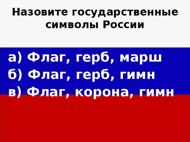 Назовите государственные символы России а) Флаг, герб, марш б) Флаг, герб, гимн в) Флаг, корона, гимн 