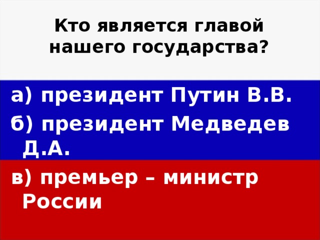 Кто является главой нашего государства? а) президент Путин В.В. б) президент Медведев Д.А. в) премьер – министр России  