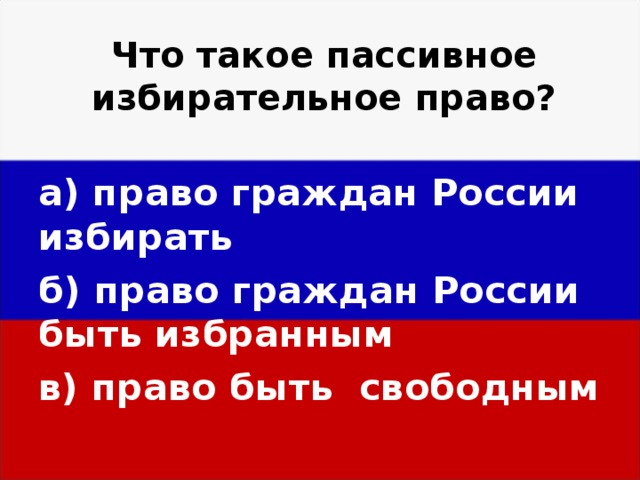 Что такое пассивное избирательное право? а) право граждан России избирать б) право граждан России  быть избранным в) право быть свободным  