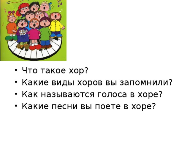 Что такое хор? Какие виды хоров вы запомнили? Как называются голоса в хоре? Какие песни вы поете в хоре? 