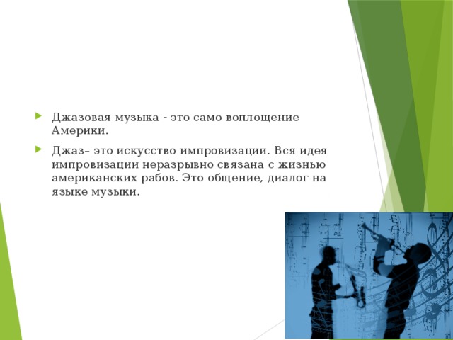 Джазовая музыка - это само воплощение Америки. Джаз– это искусство импровизации. Вся идея импровизации неразрывно связана с жизнью американских рабов. Это общение, диалог на языке музыки. 