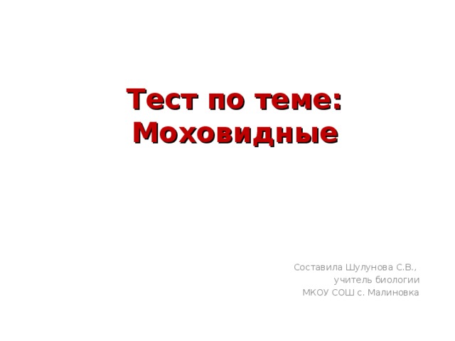 Тест по теме: Моховидные Составила Шулунова С.В.,  учитель биологии МКОУ СОШ с. Малиновка 