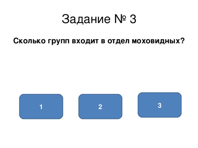 Задание № 3 Сколько групп входит в отдел моховидных? 3 2 1 