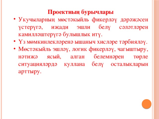 Проектның бурычлары Укучыларның мөстәкыйль фикерләү дәрәҗәсен үстерүгә, иҗади эшли белү сәләтләрен камилләштерүгә булышлык итү. Үз мөмкинлекләренә ышаныч хисләре тәрбияләү. Мөстәкыйль эшләү, логик фикерләү, чагыштыру, нәтиҗә ясый, алган белемнәрен төрле ситуацияләрдә куллана белү осталыкларын арттыру. 