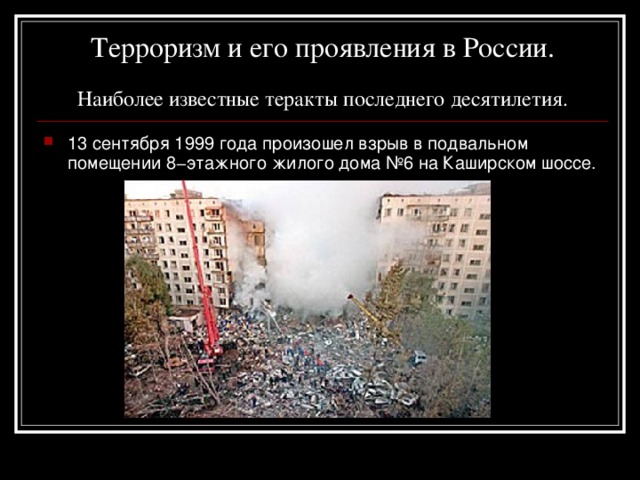 Терроризм и его проявления в России.   Наиболее известные теракты последнего десятилетия. 13 сентября 1999 года произошел взрыв в подвальном помещении 8−этажного жилого дома №6 на Каширском шоссе. 
