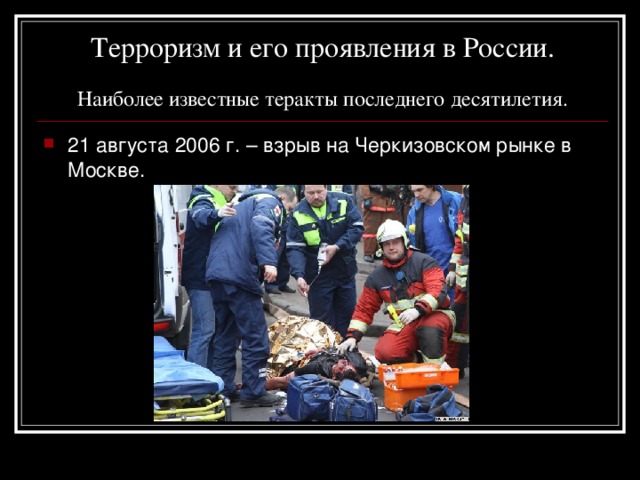 Терроризм и его проявления в России.   Наиболее известные теракты последнего десятилетия. 21 августа 2006 г. – взрыв на Черкизовском рынке в Москве. 