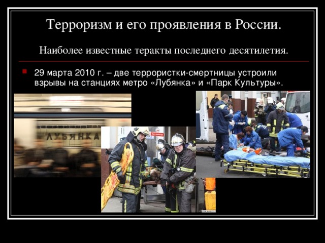 Терроризм и его проявления в России.   Наиболее известные теракты последнего десятилетия. 29 марта 2010 г. – две террористки-смертницы устроили взрывы на станциях метро «Лубянка» и «Парк Культуры». 