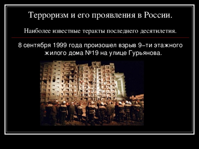 Терроризм и его проявления в России.   Наиболее известные теракты последнего десятилетия. 8 сентября 1999 года произошел взрыв 9−ти этажного жилого дома №19 на улице Гурьянова. 