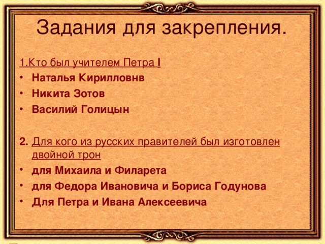  1.Кто был учителем Петра I Наталья Кирилловнв Никита Зотов Василий Голицын  2. Для кого из русских правителей был изготовлен двойной трон для Михаила и Филарета для Федора Ивановича и Бориса Годунова Для Петра и Ивана Алексеевича  