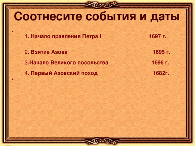 Соотнесите события и даты  1. Начало правления Петра I 1697 г.    2 . Взятие Азова 1695 г.   3 .Начало Великого посольства 1696 г.   4 . Первый Азовский поход 1682г. 