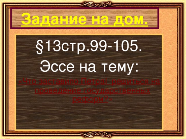 Задание на дом. §13стр.99-105. Эссе на тему: «Что заставило Петра I решиться на проведение государственных реформ? » 