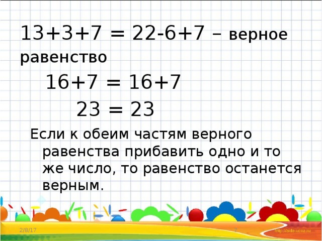 13+3+7 = 22-6+7 – верное равенство  16+7 = 16+7  23 = 23 Если к обеим частям верного равенства прибавить одно и то же число, то равенство останется верным. 2/8/17  