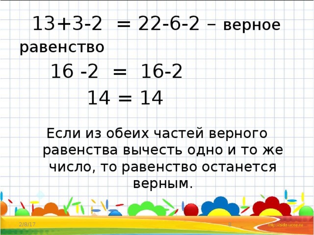  13+3-2 = 22-6-2 – верное равенство  16 -2 = 16-2  14 = 14 Если из обеих частей верного равенства вычесть одно и то же число, то равенство останется верным. 2/8/17  