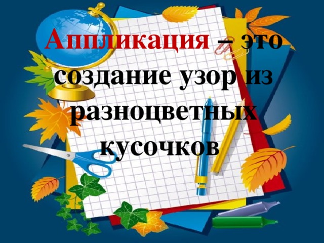 Аппликация – это создание узор из разноцветных кусочков 
