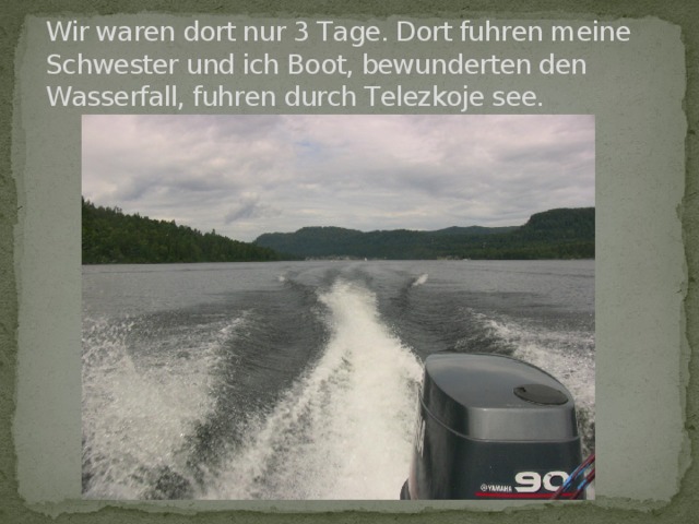 Wir waren dort nur 3 Tage. Dort fuhren meine Schwester und ich Boot, bewunderten den Wasserfall, fuhren durch Тelezkoje see. 