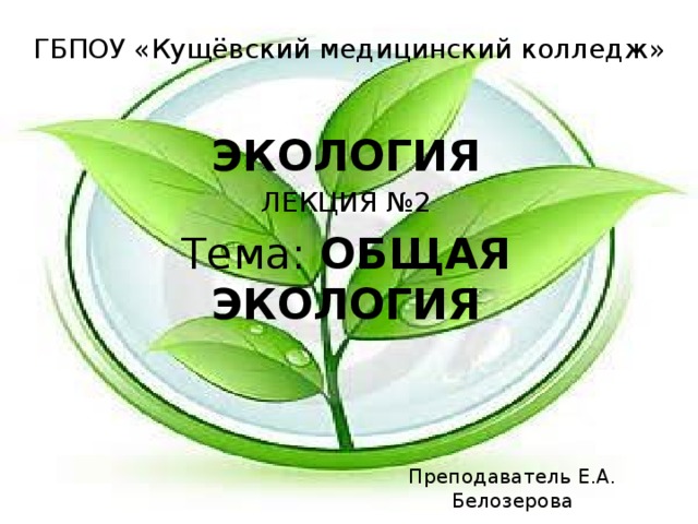 ГБПОУ «Кущёвский медицинский колледж» ЭКОЛОГИЯ ЛЕКЦИЯ №2 Тема: ОБЩАЯ ЭКОЛОГИЯ Преподаватель Е.А. Белозерова 