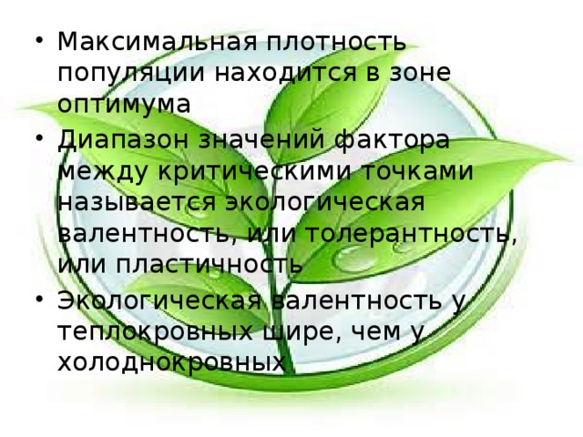 Максимальная плотность популяции находится в зоне оптимума Диапазон значений фактора между критическими точками называется экологическая валентность, или толерантность, или пластичность Экологическая валентность у теплокровных шире, чем у холоднокровных 